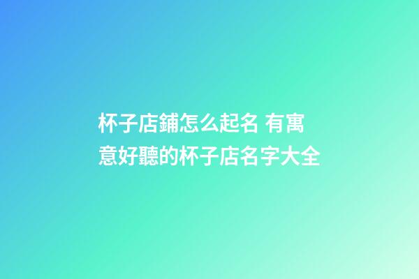 杯子店鋪怎么起名 有寓意好聽的杯子店名字大全-第1張-店鋪起名-玄機(jī)派